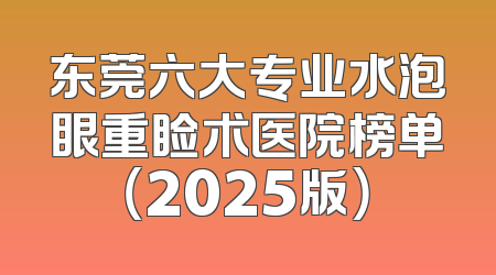 东莞六大专业水泡眼重睑术医院榜单（2025版）