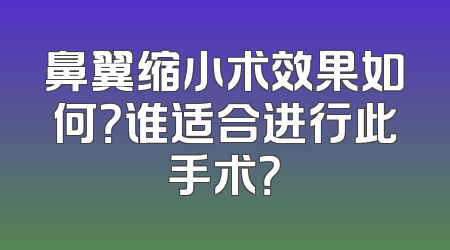 鼻翼缩小术效果如何？谁适合进行此手术？