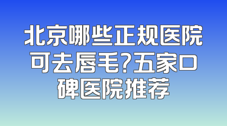 北京哪些正规医院可去唇毛？五家口碑医院推荐