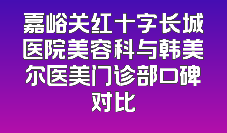 嘉峪关红十字长城医院美容科与韩美尔医美门诊部口碑对比