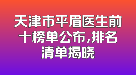 天津市平眉医生前十榜单公布，排名清单揭晓