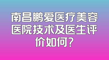 南昌鹏爱医疗美容医院技术及医生评价如何？