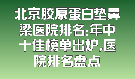 北京胶原蛋白垫鼻梁医院排名：年中十佳榜单出炉，医院排名盘点