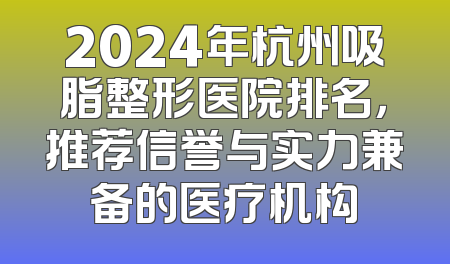 2024年杭州吸脂整形医院排名，推荐信誉与实力兼备的医疗机构