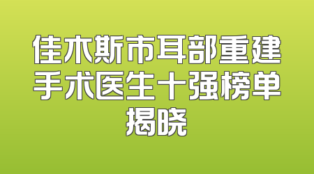 佳木斯市耳部重建手术医生十强榜单揭晓