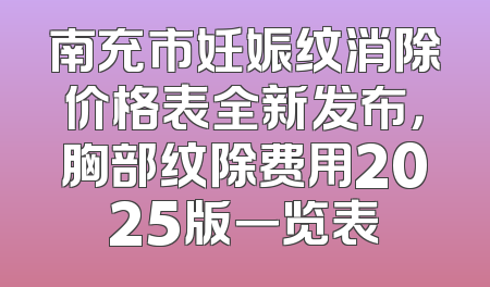 南充市妊娠纹消除价格表全新发布，胸部纹除费用2025版一览表