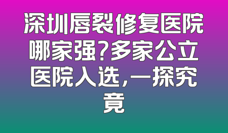 深圳唇裂修复医院哪家强？多家公立医院入选，一探究竟
