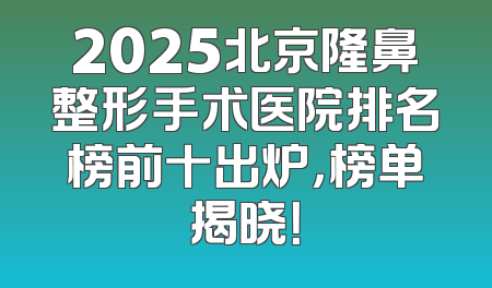 2025北京隆鼻整形手术医院排名榜前十出炉，榜单揭晓！