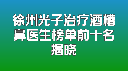 徐州光子治疗酒糟鼻医生榜单前十名揭晓
