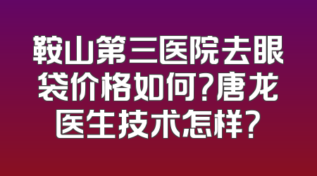 鞍山第三医院去眼袋价格如何？唐龙医生技术怎样？