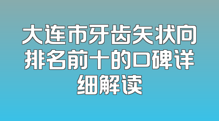 大连市牙齿矢状向排名前十的口碑详细解读