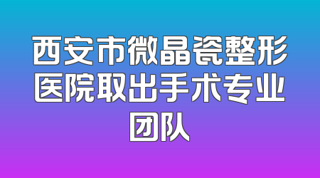 西安市微晶瓷整形医院取出手术专业团队