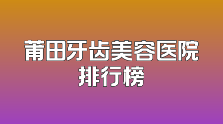 莆田牙齿美容医院排行榜