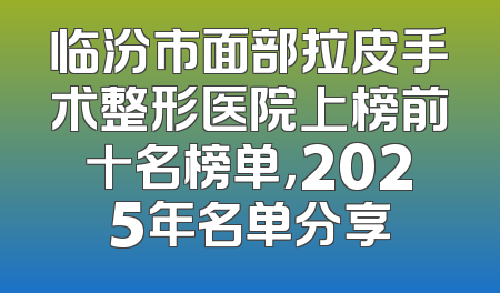 临汾市面部拉皮手术整形医院上榜前十名榜单，2025年名单分享