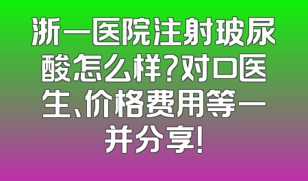 浙一医院注射玻尿酸怎么样？对口医生、价格费用等一并分享！