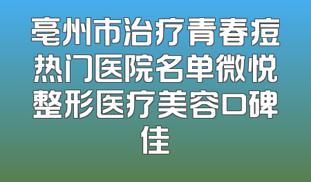 亳州市治疗青春痘热门医院名单微悦整形医疗美容口碑佳