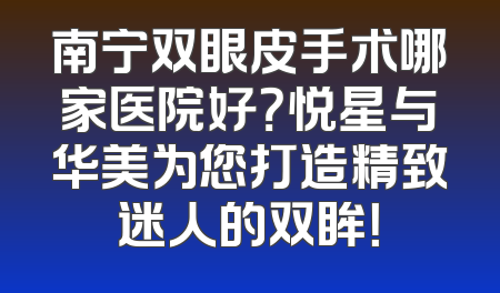 南宁双眼皮手术哪家医院好？悦星与华美为您打造精致迷人的双眸！
