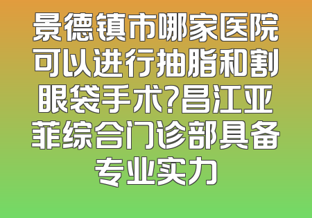 景德镇市哪家医院可以进行抽脂和割眼袋手术？昌江亚菲综合门诊部具备专业实力