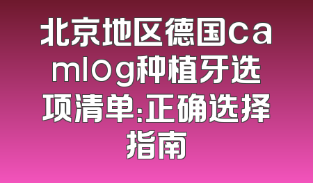 北京地区德国camlog种植牙选项清单：正确选择指南