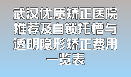 武汉优质矫正医院推荐及自锁托槽与透明隐形矫正费用一览表