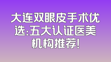 大连双眼皮手术优选：五大认证医美机构推荐！