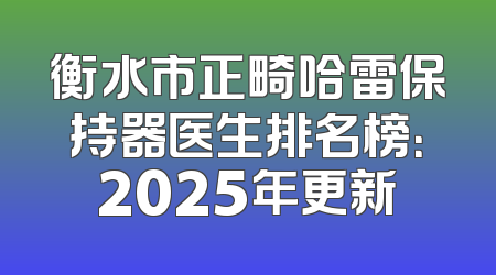 衡水市正畸哈雷保持器医生排名榜：2025年更新