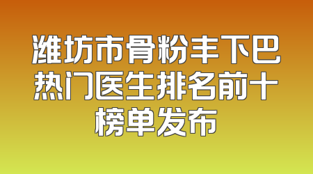 潍坊市骨粉丰下巴热门医生排名前十榜单发布