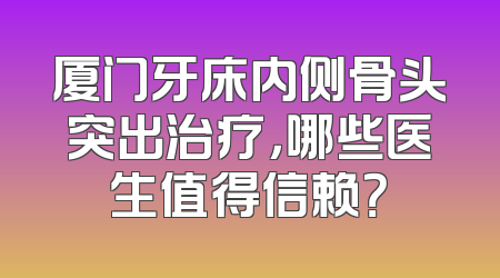 厦门牙床内侧骨头突出治疗，哪些医生值得信赖？