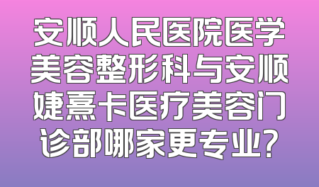 安顺人民医院医学美容整形科与安顺婕熹卡医疗美容门诊部哪家更专业？