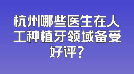 杭州哪些医生在人工种植牙领域备受好评？
