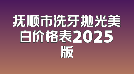 抚顺市洗牙抛光美白价格表2025版