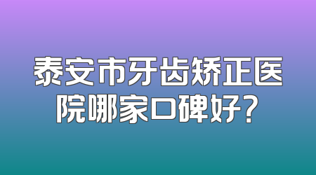 泰安市牙齿矫正医院哪家口碑好？