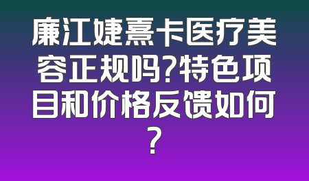 廉江婕熹卡医疗美容正规吗？特色项目和价格反馈如何？