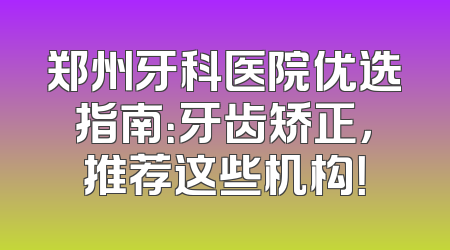 郑州牙科医院优选指南：牙齿矫正，推荐这些机构！