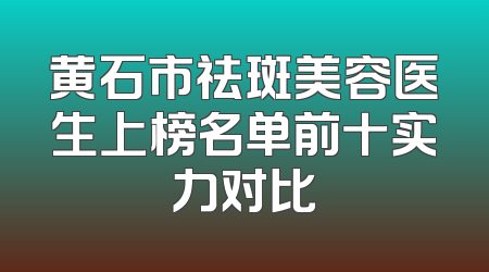 黄石市祛斑美容医生上榜名单前十实力对比