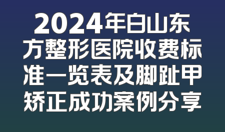 2024年白山东方整形医院收费标准一览表及脚趾甲矫正成功案例分享