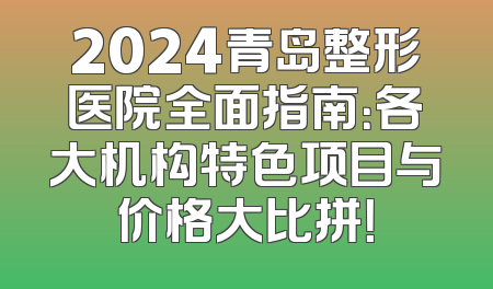 2024青岛整形医院全面指南：各大机构特色项目与价格大比拼！