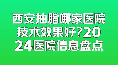 西安抽脂哪家医院技术效果好？2024医院信息盘点