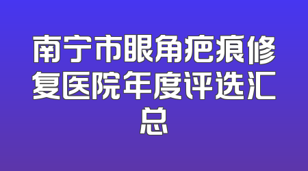 南宁市眼角疤痕修复医院年度评选汇总
