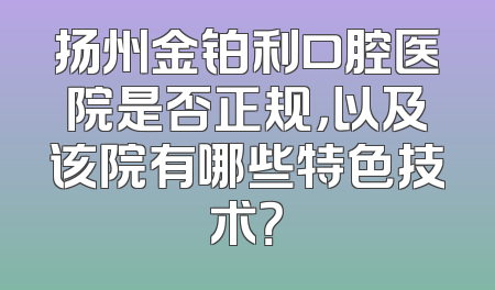 扬州金铂利口腔医院是否正规，以及该院有哪些特色技术？