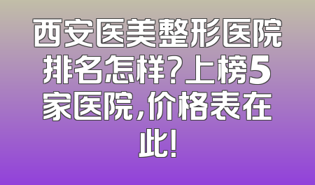 西安医美整形医院排名怎样？上榜5家医院，价格表在此！