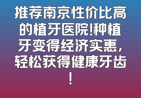 推荐南京性价比高的植牙医院！种植牙变得经济实惠，轻松获得健康牙齿！