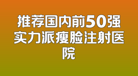 推荐国内前50强实力派瘦脸注射医院