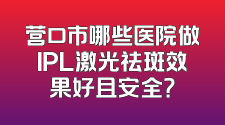 营口市哪些医院做IPL激光祛斑效果好且安全？