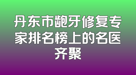 丹东市龅牙修复专家排名榜上的名医齐聚