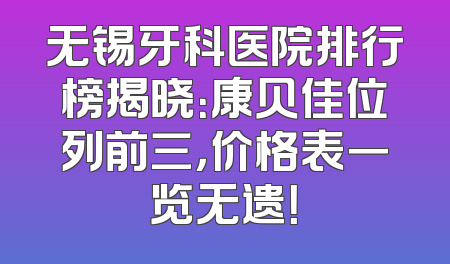 无锡牙科医院排行榜揭晓：康贝佳位列前三，价格表一览无遗！