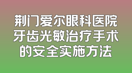 荆门爱尔眼科医院牙齿光敏治疗手术的安全实施方法