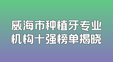 威海市种植牙专业机构十强榜单揭晓