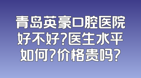 青岛英豪口腔医院好不好？医生水平如何？价格贵吗？