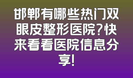 邯郸有哪些热门双眼皮整形医院？快来看看医院信息分享！